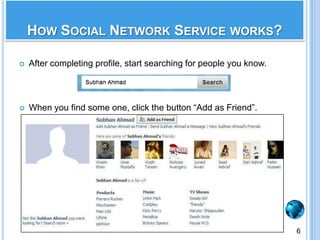 After completing profile, start searching for people you know.When you find some one, click the button “Add as Friend”.How Social Network Service works?6