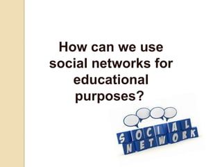 How can we use
social networks for
educational
purposes?
 