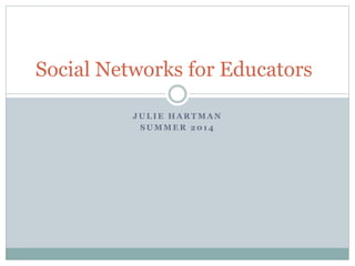 Social Networks for Educators 
JULIE HARTMAN 
SUMMER 2014 
 
