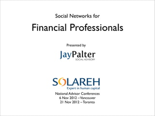 Social Networks for

Financial Professionals
            Presented by




     National Advisor Conferences
       6 Nov 2012 – Vancouver
       21 Nov 2012 – Toronto
 