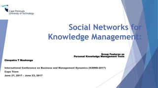 Social Networks for
Knowledge Management:
Group Features as
Personal Knowledge Management Tools
Cleopatra T Mushonga
International Conference on Business and Management Dynamics (ICBMD-2017)
Cape Town
June 21, 2017 – June 23, 2017
 