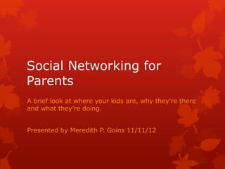 Social Networking for
Parents
A brief look at where your kids are, why they’re there
and what they’re doing.


Presented by Meredith P. Goins 11/11/12
 