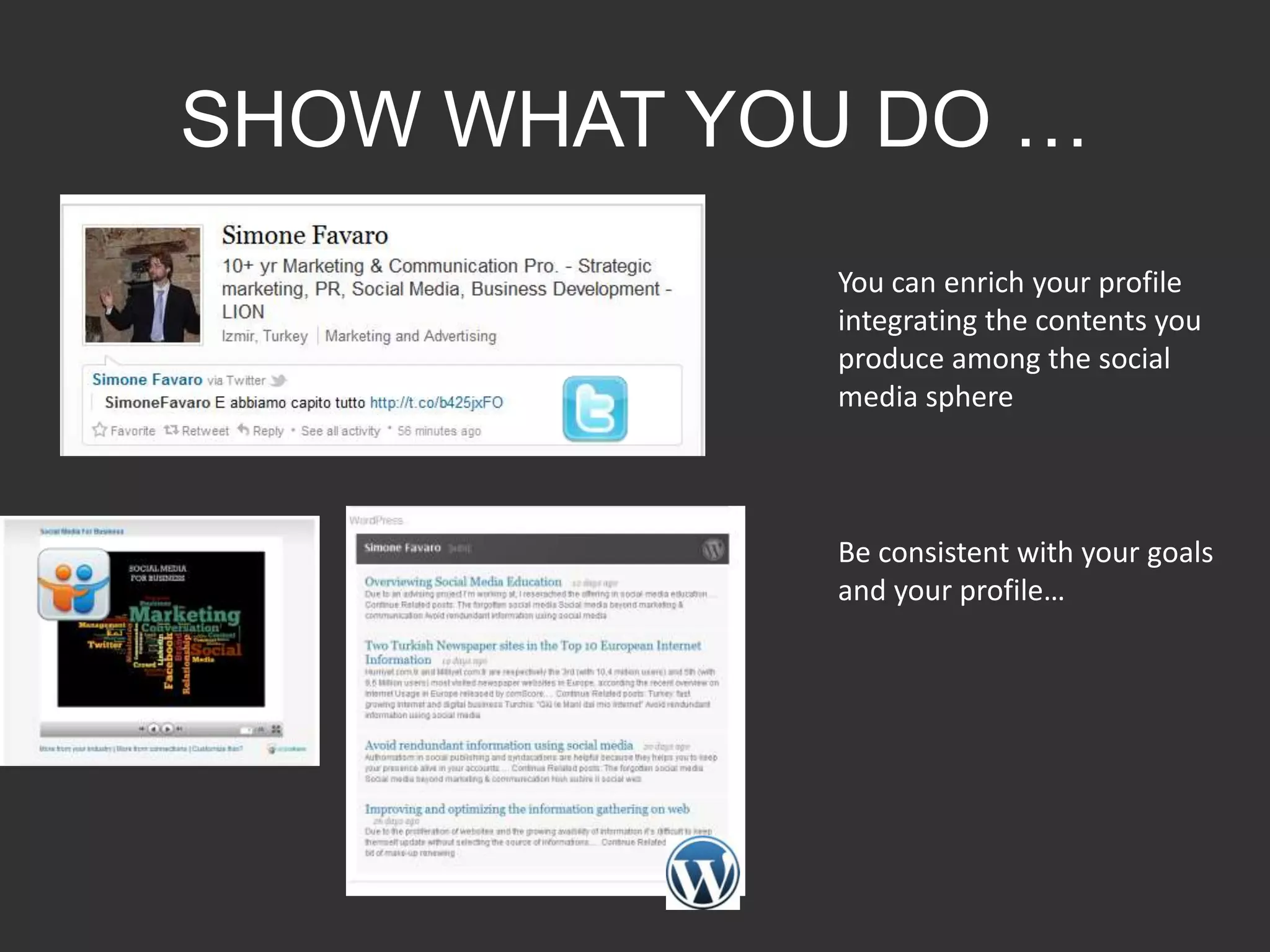 SHOW WHAT YOU DO …
             You can enrich your profile
             integrating the contents you
             produce among the social
             media sphere



             Be consistent with your goals
             and your profile…
 