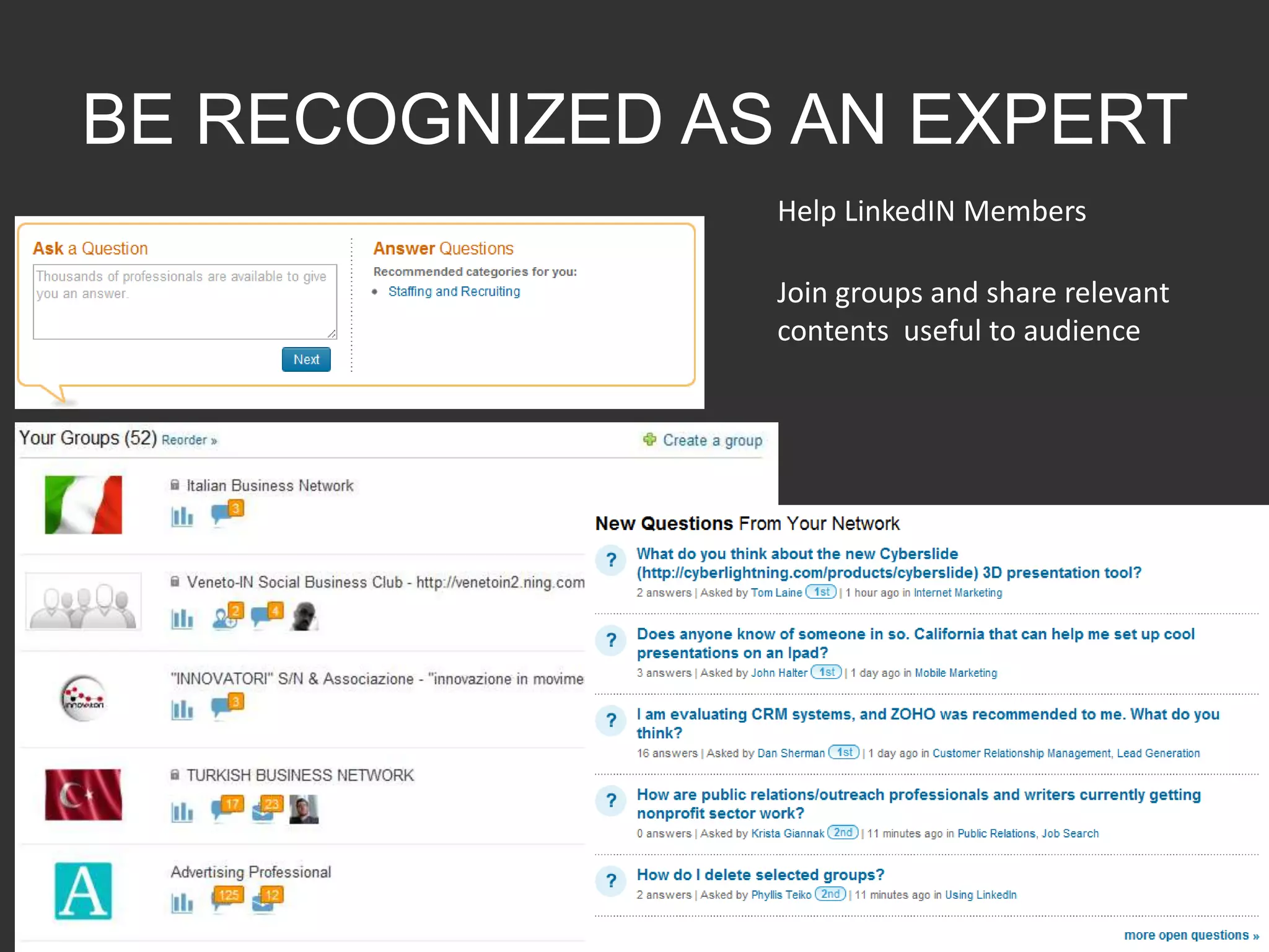 BE RECOGNIZED AS AN EXPERT
                Help LinkedIN Members

                Join groups and share relevant
                contents useful to audience
 