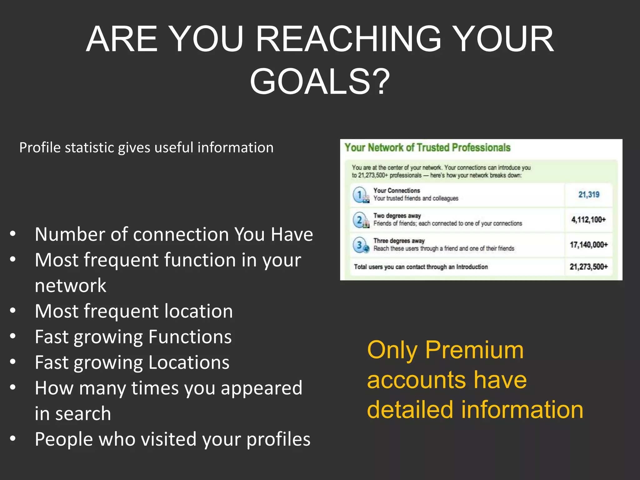 ARE YOU REACHING YOUR
                   GOALS?
 Profile statistic gives useful information




• Number of connection You Have
• Most frequent function in your
  network
• Most frequent location
• Fast growing Functions
• Fast growing Locations                      Only Premium
• How many times you appeared                 accounts have
  in search                                   detailed information
• People who visited your profiles
 