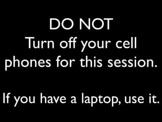 DO NOT
  Turn off your cell
phones for this session.

If you have a laptop, use it.
 