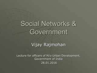Social Networks &
Government
Vijay Rajmohan
Lecture for officers of M/o Urban Development,
Government of India
28.01.2016
 