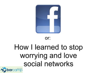 or:<br />How I learned to stop worrying and love social networks<br />
