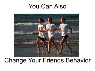 You Can Also<br />Change Your Friends Behavior<br />