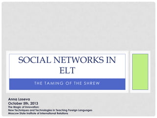 T H E T A M I N G O F T H E S H R E W
SOCIAL NETWORKS IN
ELT
Anna Loseva
October 5th, 2013
The Magic of Innovation:
New Techniques and Technologies in Teaching Foreign Languages
Moscow State Institute of International Relations
 