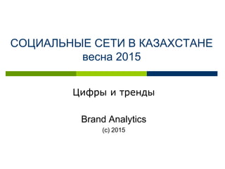 СОЦИАЛЬНЫЕ СЕТИ В КАЗАХСТАНЕ
весна 2015
Цифры и тренды
Brand Analytics
(с) 2015
 