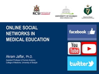 ONLINE SOCIAL
NETWORKS IN
MEDICAL EDUCATION
LEARNING OUTCOMES

Dr. Akram Jaffar

Akram PAULINE JOYCE
Jaffar, Ph.D.
DR.
Assistant Professor of Human Anatomy
College of Medicine, University of Sharjah

INSTITUTE OF LEADERSHIP
Dr. Akram Jaffar

 