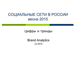 СОЦИАЛЬНЫЕ СЕТИ В РОССИИ
весна 2015
Цифры и тренды
Brand Analytics
(с) 2015
 