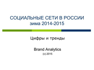 СОЦИАЛЬНЫЕ СЕТИ В РОССИИ
зима 2014-2015
Цифры и тренды
Brand Analytics
(с) 2015
 