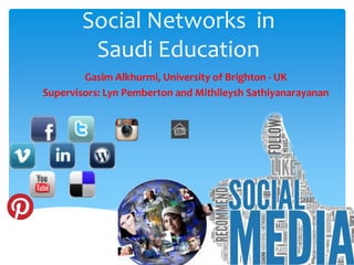 Social Networks in
Saudi Education
Gasim Alkhurmi, University of Brighton - UK
Supervisors: Lyn Pemberton and Mithileysh Sathiyanarayanan
 