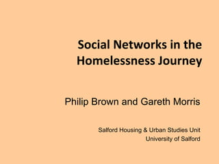 Social Networks in the Homelessness Journey Philip Brown and Gareth Morris Salford Housing & Urban Studies Unit University of Salford 