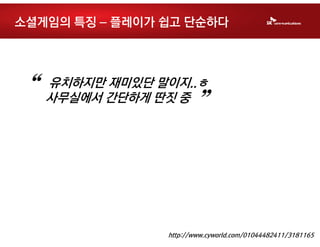 소셜게임의 특징 – 플레이가 쉽고 단순하다




“   유치하지만 재미있단 말이지..ㅎ
    사무실에서 간단하게 딴짓 중
                       ”


                http://www.cyworld.com/01044482411/3181165
 