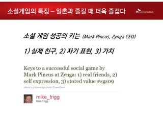 소셜게임의 특징 – 일촌과 즐길 때 더욱 즐겁다


   소셜 게임 성공의 키는    (Mark Pincus, Zynga CEO)


   1) 실제 친구, 2) 자기 표현, 3) 가치
 