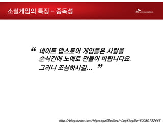 소셜게임의 특징 - 중독성




  “   네이트 앱스토어 게임들은 사람을
      순식간에 노예로 만들어 버립니다요.
      그러니 조심하시길…
                              ”

          http://blog.naver.com/higesega?Redirect=Log&logNo=50080132665
 