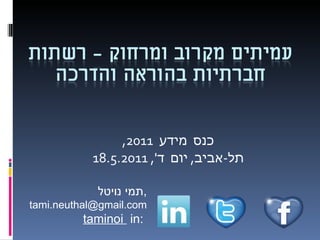 כנס מידע  2011, תל - אביב ,  יום ד ', 18.5.2011 תמי נויטל , [email_address] taminoi  in:  
