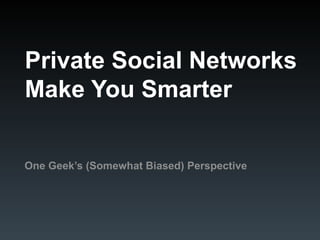 Private Social Networks Make You Smarter One Geek’s (Somewhat Biased) Perspective 