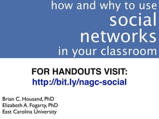 how and why to use
                               social
                            networks
                        in your classroom
             FOR HANDOUTS VISIT:
             http://bit.ly/nagc-social
Brian C. Housand, PhD
Elizabeth A. Fogarty, PhD
East Carolina University
 