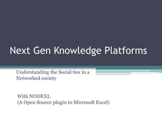 Next Gen Knowledge Platforms
 Understanding the Social ties in a
 Networked society


 With NODEXL
 (A Open Source plugin to Microsoft Excel)
 