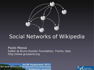 Social Networks of Wikipedia

Paolo Massa
SoNet @ Bruno Kessler Foundation, Trento, Italy
http://www.gnuband.org
 