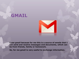 GMAIL
I use gmail because for me this is a source of emails that I
can send and receive messages and documents, which can
be from friends, family or homework.
So, for me gmail is very useful to exchange information.
 