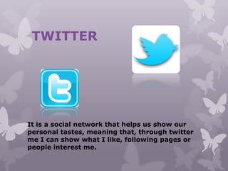 TWITTER
It is a social network that helps us show our
personal tastes, meaning that, through twitter
me I can show what I like, following pages or
people interest me.
 