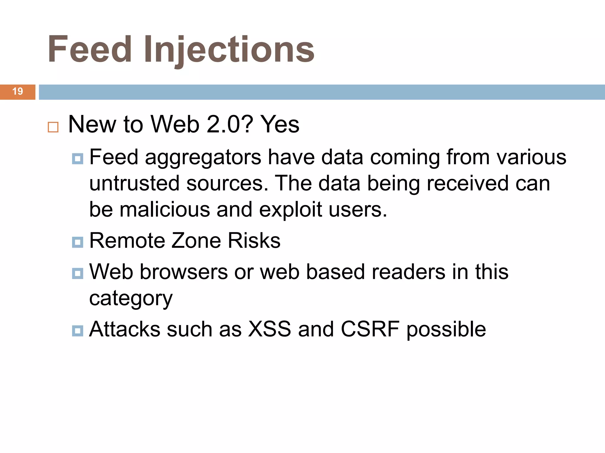 Feed Injections
19


        New to Web 2.0? Yes
          Feed  aggregators have data coming from various
           untrusted sources. The data being received can
           be malicious and exploit users.
          Remote Zone Risks

          Web browsers or web based readers in this
           category
          Attacks such as XSS and CSRF possible
 