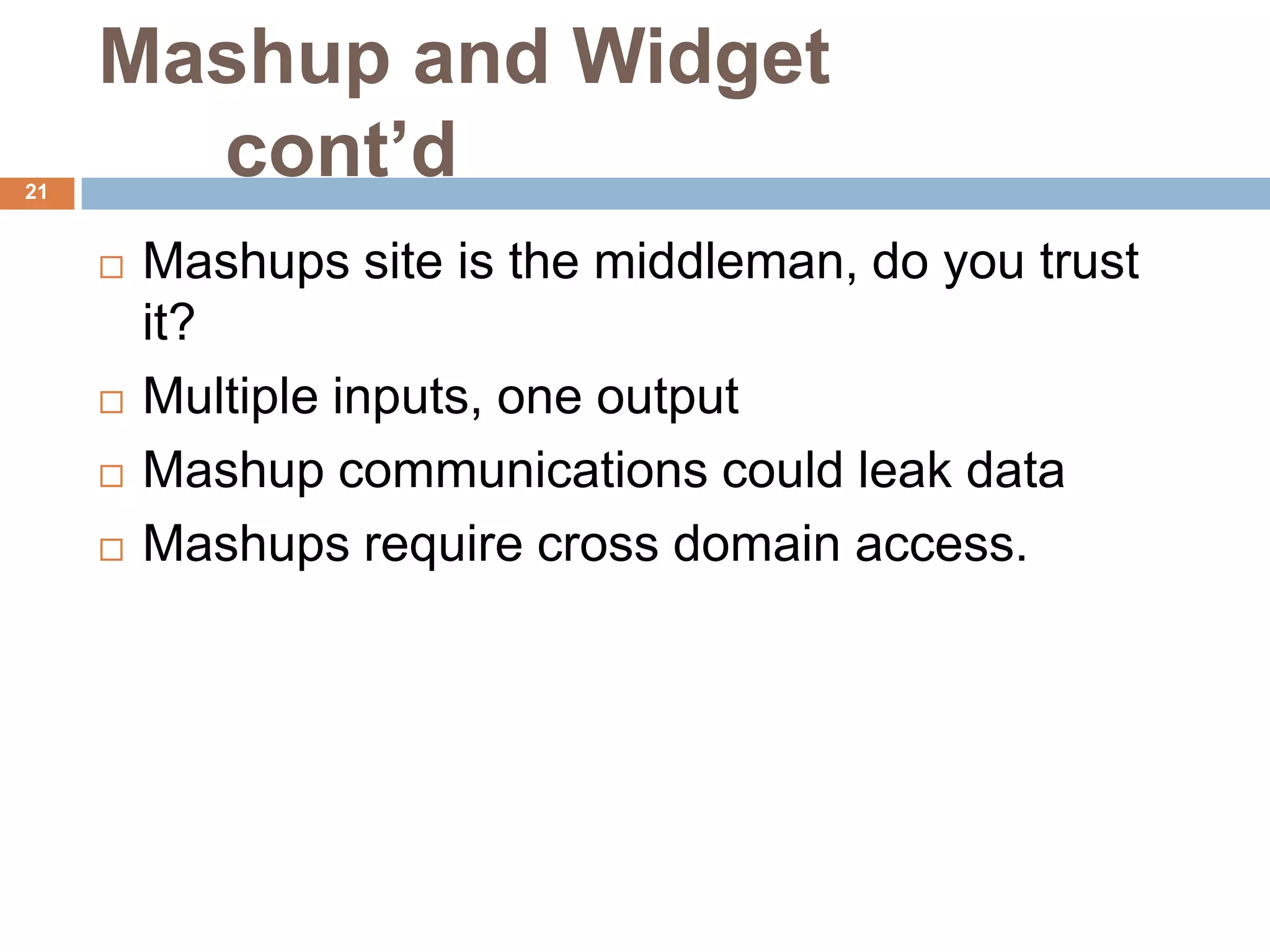 Mashup and Widget
21
       cont’d
        Mashups site is the middleman, do you trust
         it?
        Multiple inputs, one output
        Mashup communications could leak data
        Mashups require cross domain access.
 