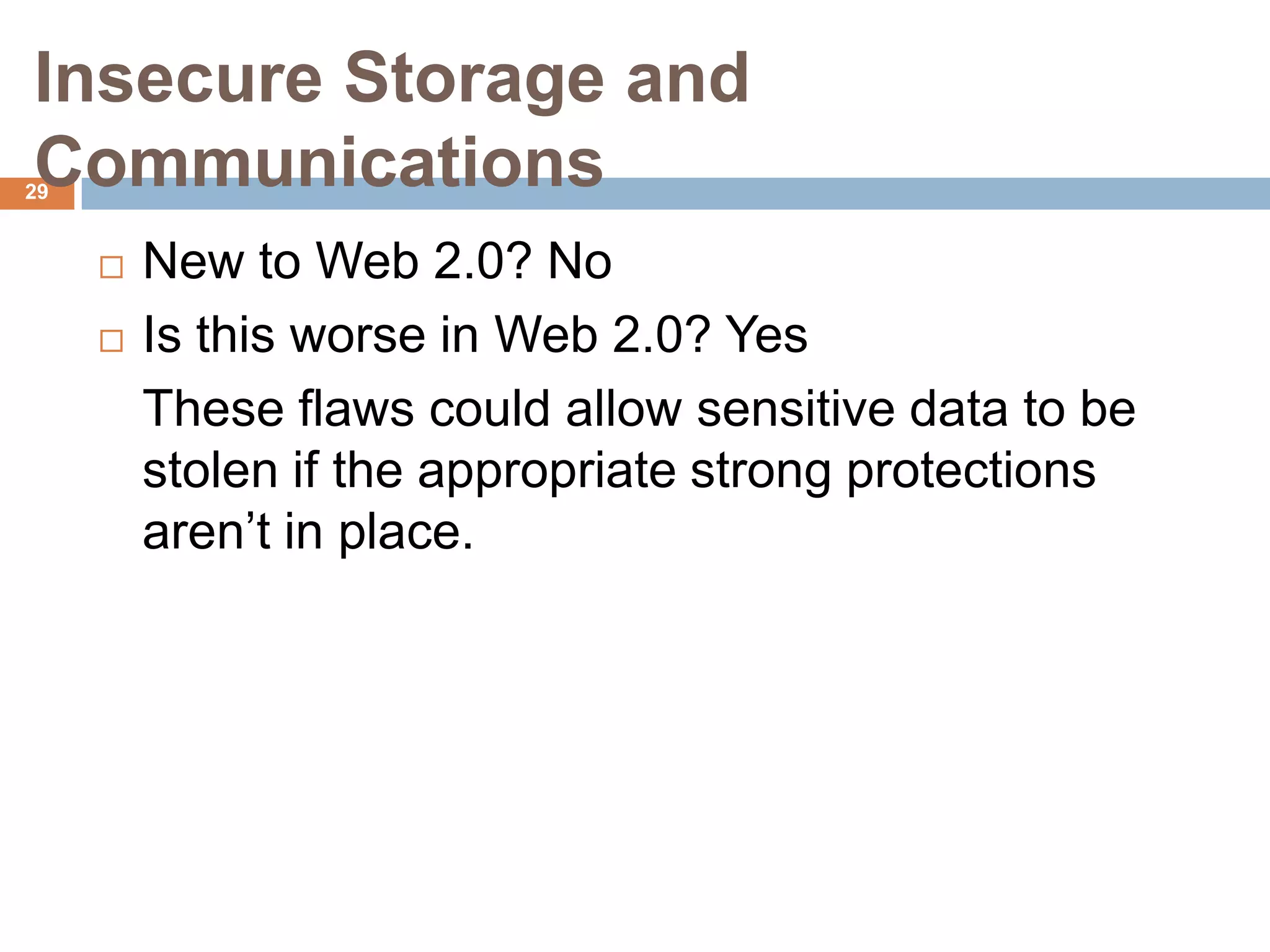 Insecure Storage and
Communications
29


        New to Web 2.0? No
        Is this worse in Web 2.0? Yes
         These flaws could allow sensitive data to be
         stolen if the appropriate strong protections
         aren’t in place.
 
