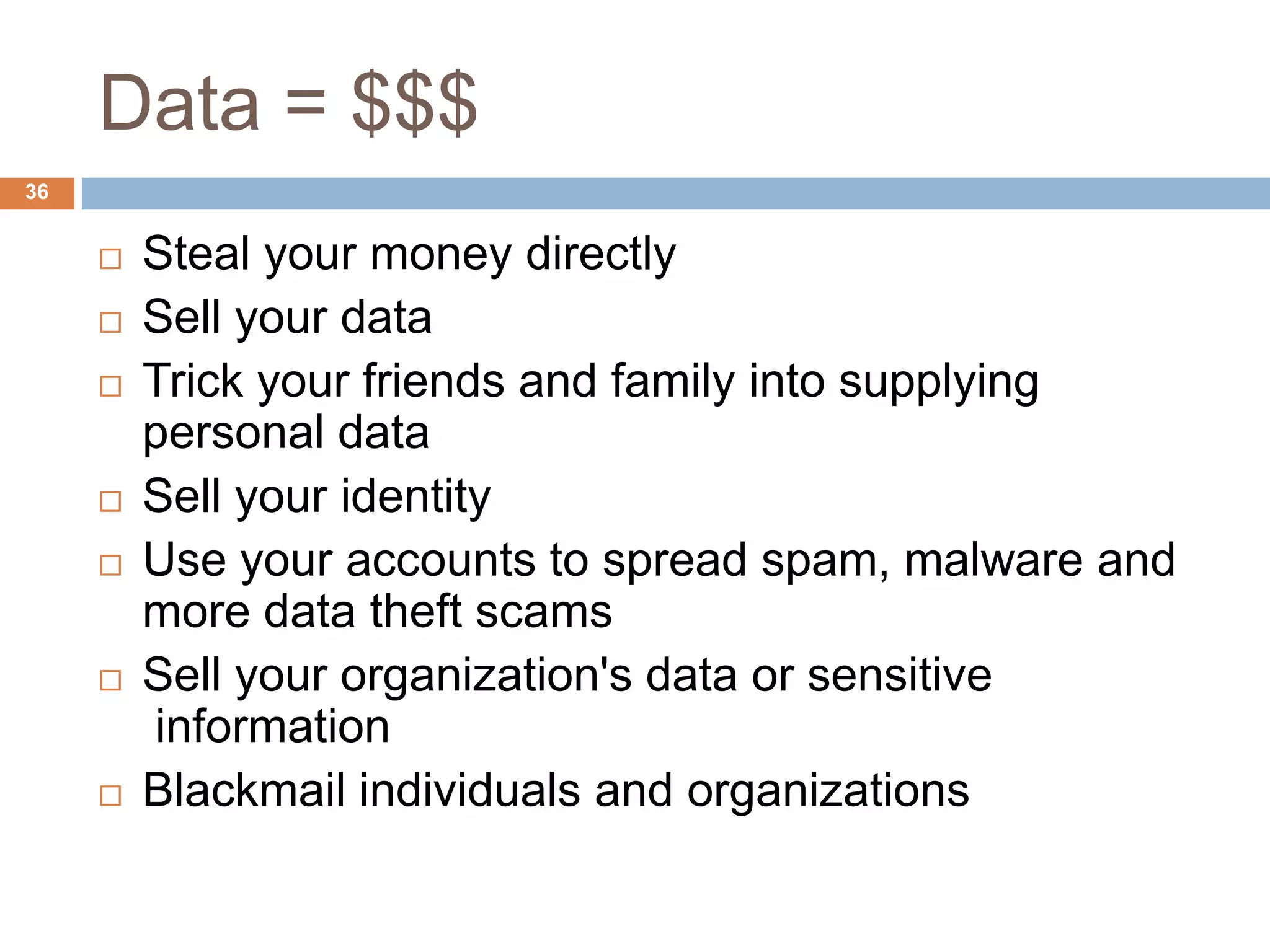 Data = $$$
36


        Steal your money directly
        Sell your data
        Trick your friends and family into supplying
         personal data
        Sell your identity
        Use your accounts to spread spam, malware and
         more data theft scams
        Sell your organization's data or sensitive
         information
        Blackmail individuals and organizations
 
