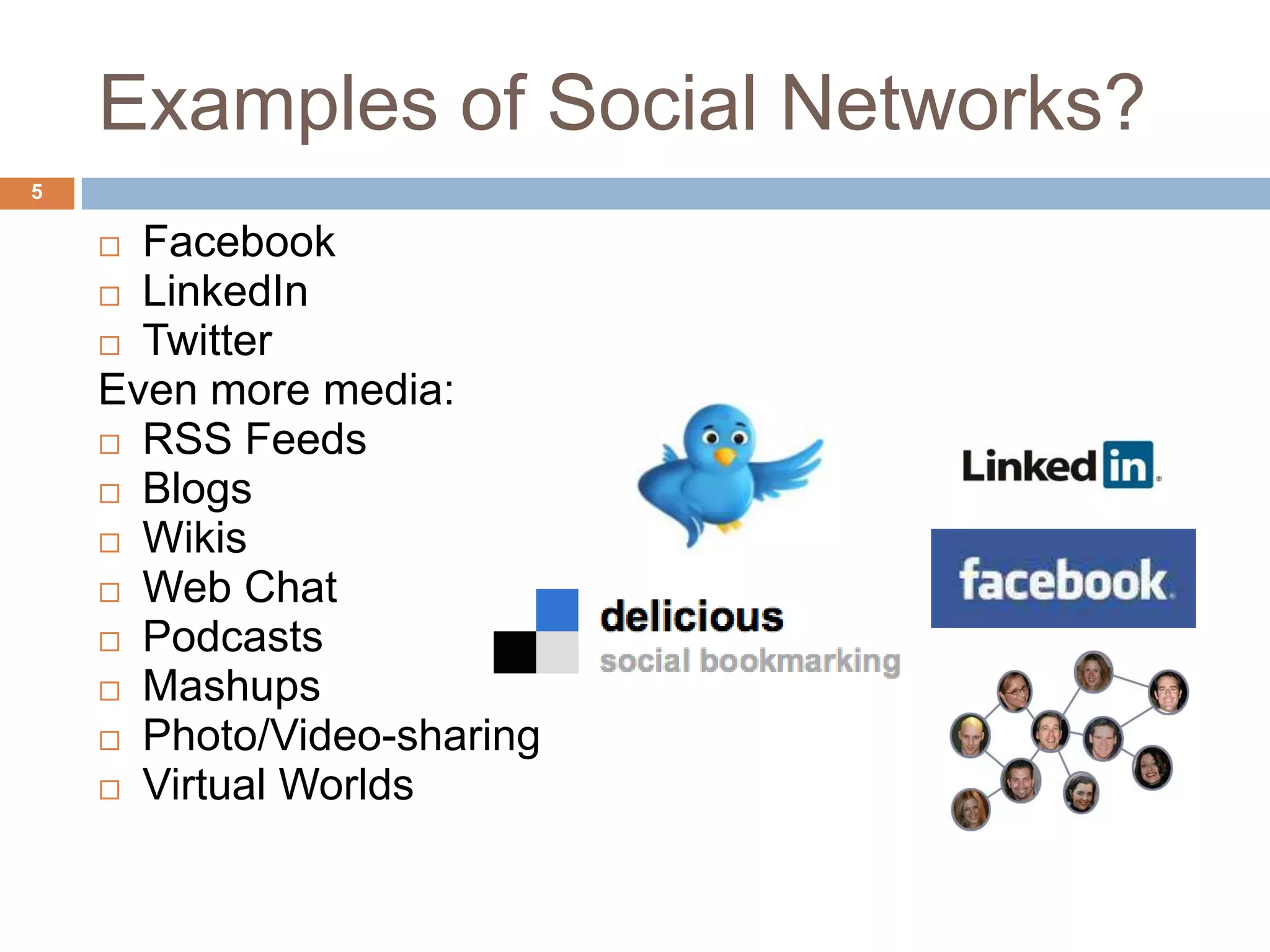 Examples of Social Networks?
5

     Facebook
     LinkedIn
     Twitter
    Even more media:
     RSS Feeds
     Blogs
     Wikis
     Web Chat
     Podcasts
     Mashups
     Photo/Video-sharing
     Virtual Worlds
 