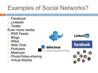 Examples of Social Networks?
5

     Facebook
     LinkedIn
     Twitter
    Even more media:
     RSS Feeds
     Blogs
     Wikis
     Web Chat
     Podcasts
     Mashups
     Photo/Video-sharing
     Virtual Worlds
 