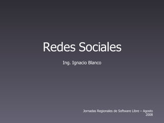 Redes Sociales
   Ing. Ignacio Blanco




             Jornadas Regionales de Software Libre – Agosto
                                                      2008
 