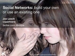 Social Networks: build your own
or use an existing one
Joe Leech
cxpartners
twitter.com :@mrjoe




                      ﬂickr.com/photos/soylentgreen23/3016049933/
 