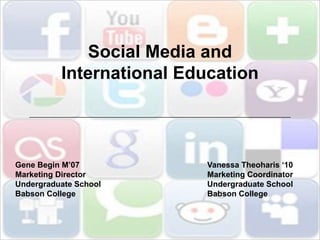 Social Media andInternational Education Gene Begin M’07				Vanessa Theoharis ‘10 Marketing Director				Marketing Coordinator Undergraduate School				Undergraduate School Babson College					Babson College 