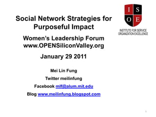 Social Network Strategies for Purposeful Impact Women’s Leadership Forum www.OPENSiliconValley.org January 29 2011 Mei Lin Fung Twitter meilinfung Facebook mlf@alum.mit.edu Blog www.meilinfung.blogspot.com 1 