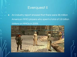 ● An industry report showed that there were 46 million
American MMO players who spent a total of 3.8 billion
dollars on MMOs in 2009.
Everquest II
 