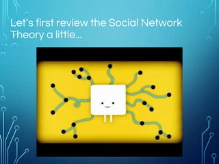Let’s first review the Social Network
Theory a little...
 