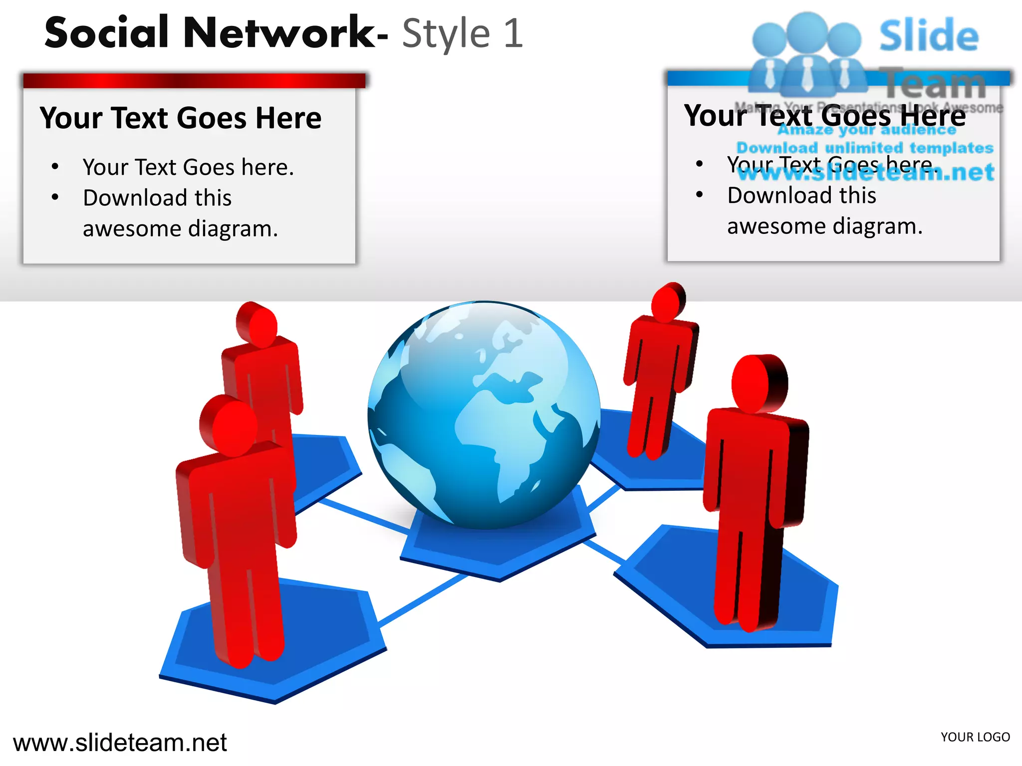 Social Network- Style 1
  Your Text Goes Here       Your Text Goes Here
  • Your Text Goes here.    • Your Text Goes here.
  • Download this           • Download this
    awesome diagram.          awesome diagram.




www.slideteam.net                                    YOUR LOGO
 