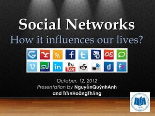 Social Networks
How it influences our lives?


             October, 12, 2012
     Presentation by Nguyễ nQuỳnhAnh
           and Trầ nHoàngThắ ng
 