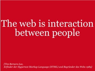 The web is interaction
   between people


[Tim Berners-Lee,
Erfinder der Hypertext Markup Language (HTML) und Begründer des Webs 1989]
 
