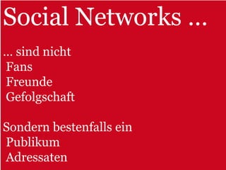 Social Networks …
… sind nicht
Fans
Freunde
Gefolgschaft

Sondern bestenfalls ein
Publikum
Adressaten
 