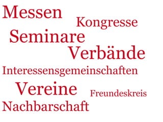 Messen Kongresse
Seminare
      Verbände
Interessensgemeinschaften
  Vereine       Freundeskreis
Nachbarschaft
 