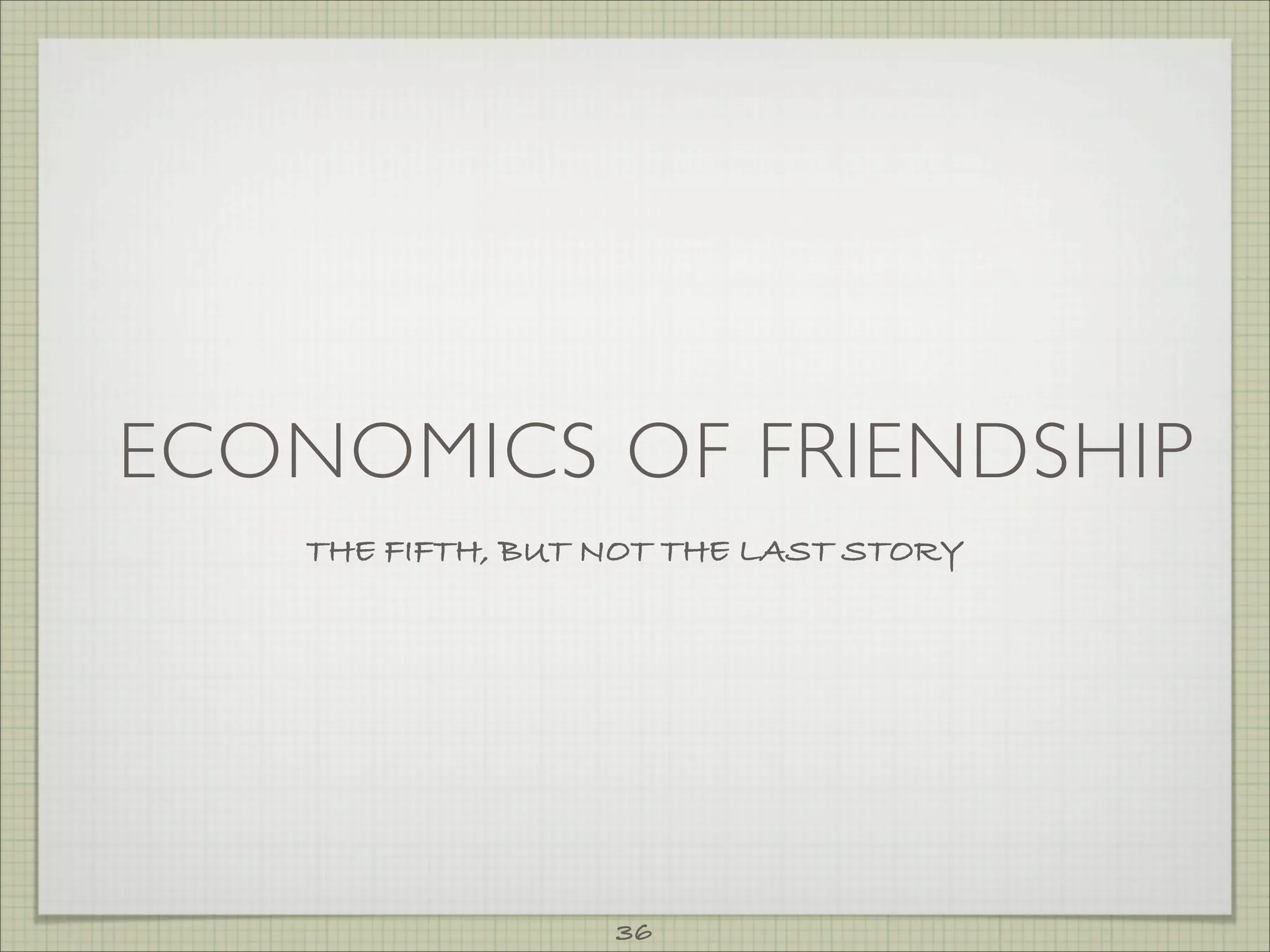 ECONOMICS OF FRIENDSHIP
    THE FIFTH, BUT NOT THE LAST STORY




                   36
 