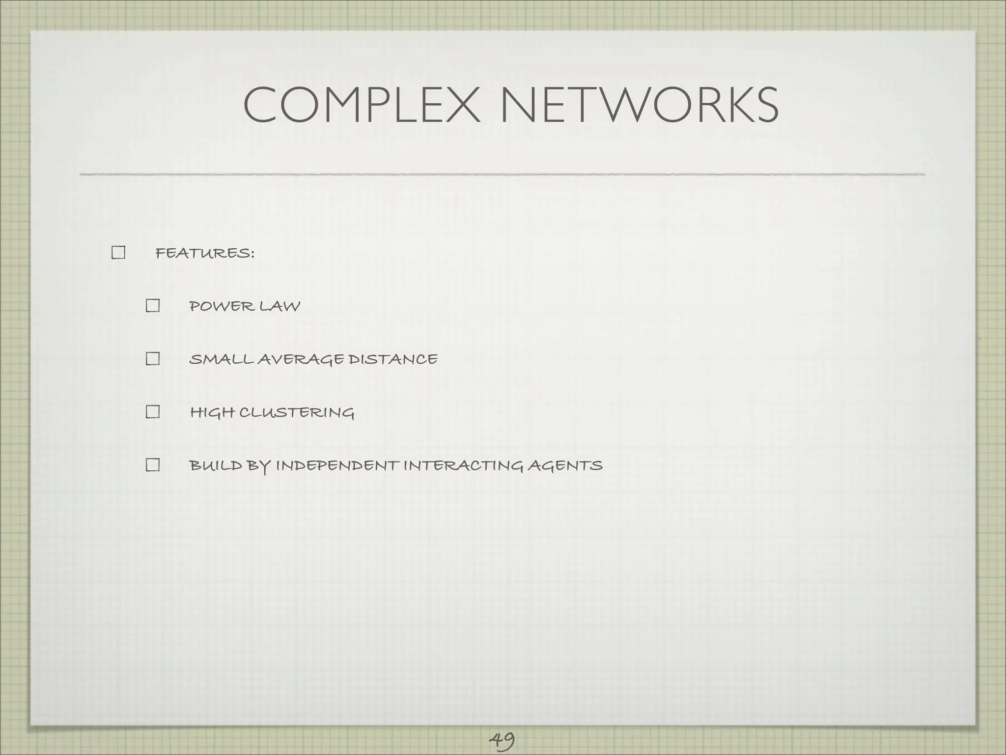 COMPLEX NETWORKS

FEATURES:


   POWER LAW


   SMALL AVERAGE DISTANCE


   HIGH CLUSTERING


   BUILD BY INDEPENDENT INTERACTING AGENTS




                               49
 