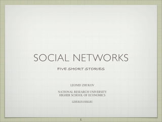 SOCIAL NETWORKS
   FIVE SHORT STORIES


          LEONID ZHUKOV

   NATIONAL RESEARCH UNIVERSITY
    HIGHER SCHOOL OF ECONOMICS

           LZHUKOV@HSE.RU




                1
 
